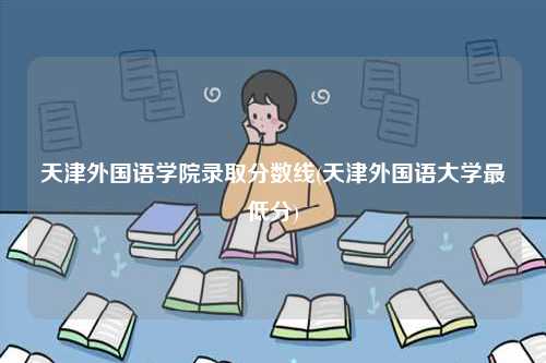天津外國(guó)語(yǔ)學(xué)院錄取分?jǐn)?shù)線(天津外國(guó)語(yǔ)大學(xué)最低分)-圖1