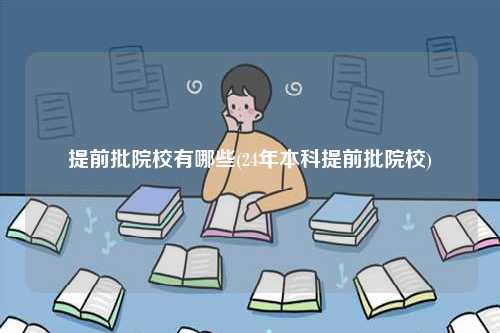 提前批院校有哪些(24年本科提前批院校)-圖1