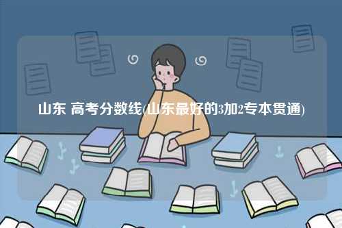 山東 高考分?jǐn)?shù)線(山東最好的3加2專本貫通)-圖1
