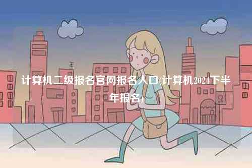 計算機(jī)二級報名官網(wǎng)報名入口(計算機(jī)2024下半年報名)-圖1