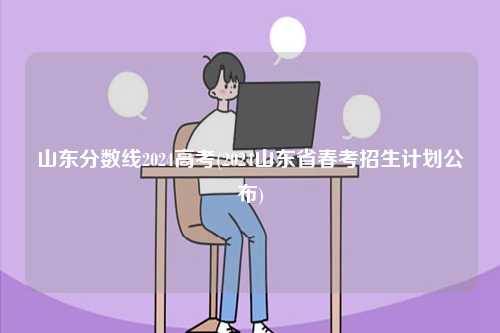 山東分?jǐn)?shù)線2024高考(2024山東省春考招生計劃公布)-圖1