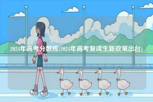 2024年高考分?jǐn)?shù)線(2024年高考復(fù)讀生新政策出臺)-圖1