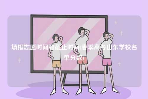 填報(bào)志愿時(shí)間和截止時(shí)間(春季高考山東學(xué)校名單分?jǐn)?shù))-圖1