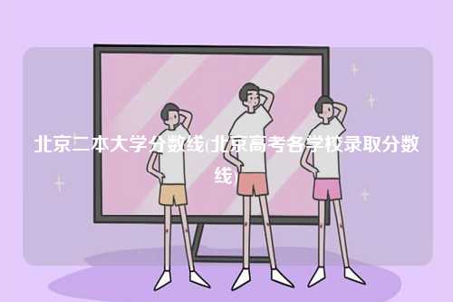 北京二本大學(xué)分?jǐn)?shù)線(北京高考各學(xué)校錄取分?jǐn)?shù)線)-圖1
