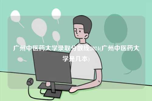 廣州中醫(yī)藥大學(xué)錄取分?jǐn)?shù)線2024(廣州中醫(yī)藥大學(xué)是幾本)-圖1