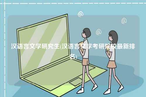 漢語言文學(xué)研究生(漢語言文學(xué)考研院校最新排名)-圖1
