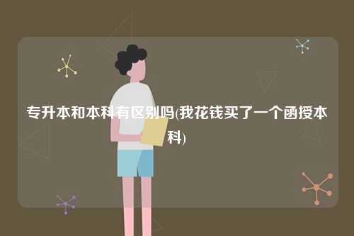 專升本和本科有區(qū)別嗎(我花錢買了一個函授本科)-圖1
