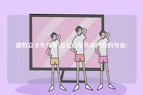 建檔立卡專升本(怎么查專升本對應(yīng)的專業(yè))-圖1