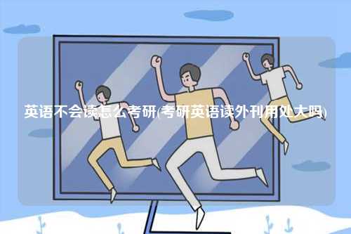 英語(yǔ)不會(huì)讀怎么考研(考研英語(yǔ)讀外刊用處大嗎)-圖1