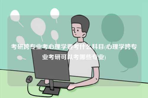 考研跨專業(yè)考心理學(xué)要考什么科目(心理學(xué)跨專業(yè)考研可以考哪些專業(yè))-圖1
