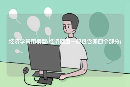 經(jīng)濟(jì)學(xué)常用模型(經(jīng)濟(jì)模型一般包含哪四個(gè)部分)-圖1