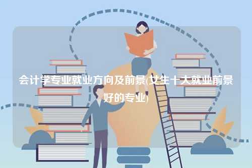會計學專業(yè)就業(yè)方向及前景(女生十大就業(yè)前景好的專業(yè))-圖1