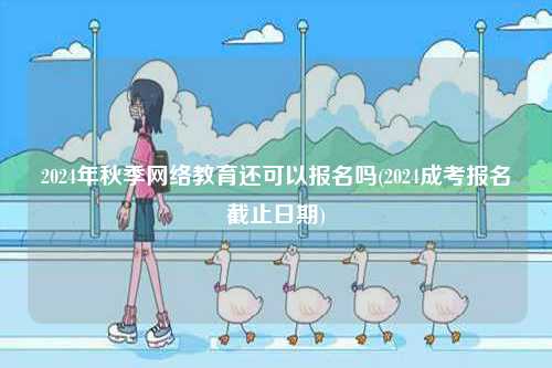 2024年秋季網(wǎng)絡(luò)教育還可以報名嗎(2024成考報名截止日期)-圖1