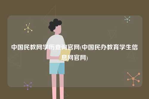 中國民教網(wǎng)學(xué)歷查詢官網(wǎng)(中國民辦教育學(xué)生信息網(wǎng)官網(wǎng))-圖1