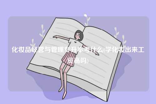 化妝品經(jīng)營(yíng)與管理專升本考什么(學(xué)化妝出來工資高嗎)-圖1