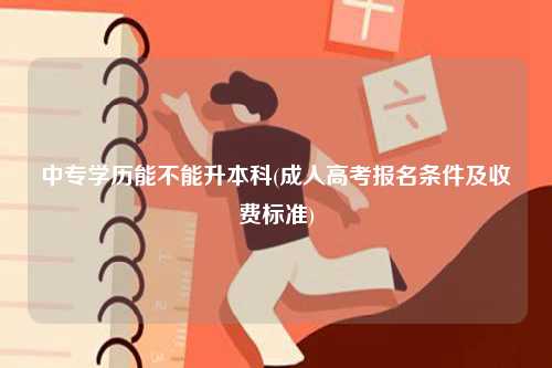 中專學(xué)歷能不能升本科(成人高考報(bào)名條件及收費(fèi)標(biāo)準(zhǔn))-圖1
