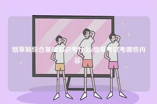 煙草局綜合基礎知識考什么(煙草考試考哪些內(nèi)容)-圖1
