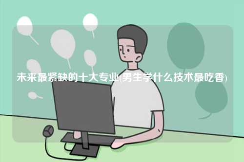 未來最緊缺的十大專業(yè)(男生學(xué)什么技術(shù)最吃香)-圖1