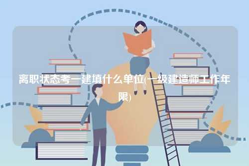 離職狀態(tài)考一建填什么單位(一級(jí)建造師工作年限)-圖1