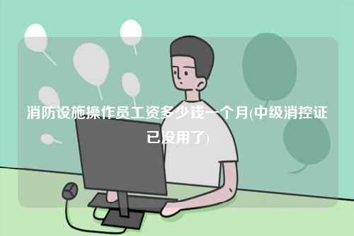 消防設(shè)施操作員工資多少錢一個(gè)月(中級消控證已沒用了)-圖1