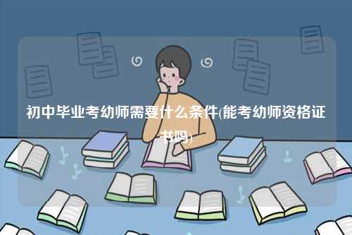 初中畢業(yè)考幼師需要什么條件(能考幼師資格證書(shū)嗎)-圖1