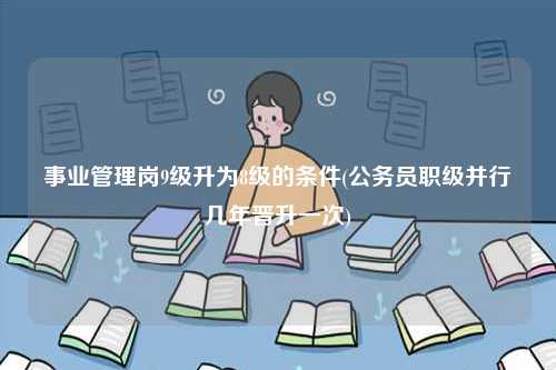 事業(yè)管理崗9級升為8級的條件(公務(wù)員職級并行幾年晉升一次)-圖1