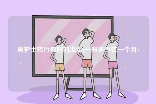 男護士轉(zhuǎn)行最好的出路(一般多少錢一個月)-圖1