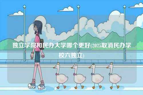 獨(dú)立學(xué)院和民辦大學(xué)哪個(gè)更好(2025取消民辦學(xué)校六獨(dú)立)-圖1