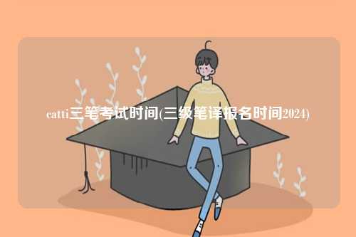 catti三筆考試時(shí)間(三級(jí)筆譯報(bào)名時(shí)間2024)-圖1