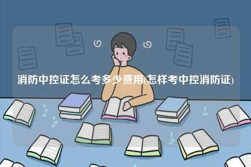 消防中控證怎么考多少費(fèi)用(怎樣考中控消防證)-圖1