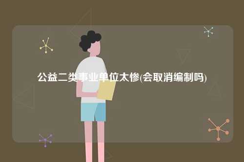 公益二類事業(yè)單位太慘(會(huì)取消編制嗎)-圖1