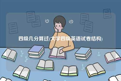 四級(jí)幾分算過(guò)(大學(xué)四級(jí)英語(yǔ)試卷結(jié)構(gòu))-圖1