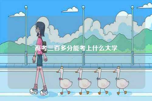 高考三百多分能考上什么大學(xué)-圖1
