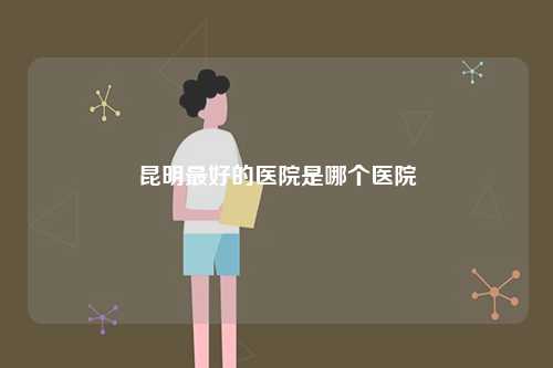 昆明最好的醫(yī)院是哪個(gè)醫(yī)院-圖1
