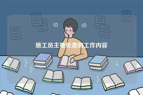 施工員主要負(fù)責(zé)的工作內(nèi)容-圖1
