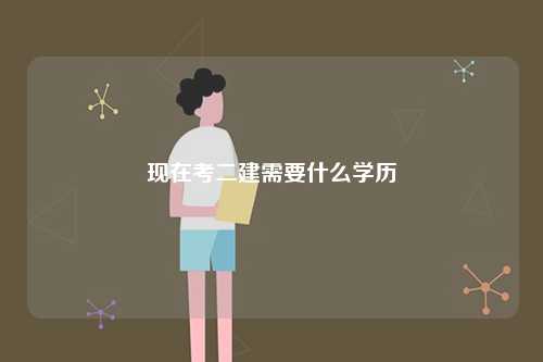 現(xiàn)在考二建需要什么學(xué)歷-圖1