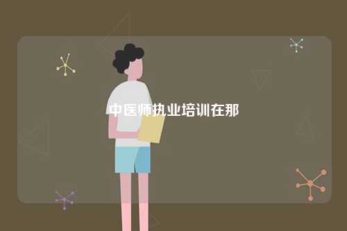 中醫(yī)師執(zhí)業(yè)培訓(xùn)在那-圖1
