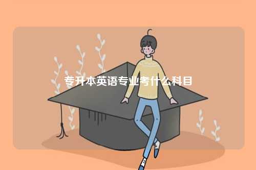 2024專升本英語專業(yè)考什么科目-圖1