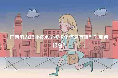 廣西電力職業(yè)技術(shù)學(xué)校招生信息有哪些？如何報名？-圖1