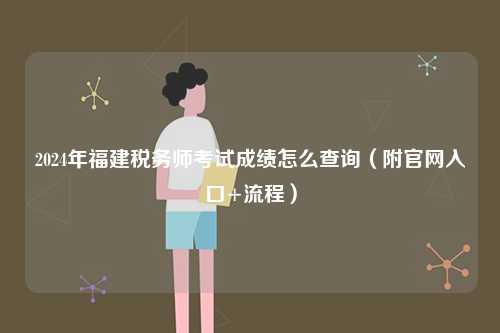 2024年福建稅務(wù)師考試成績怎么查詢（附官網(wǎng)入口+流程）-圖1