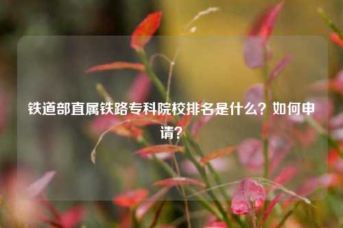 鐵道部直屬鐵路專科院校排名是什么？如何申請？-圖1