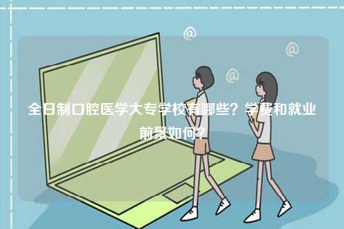 全日制口腔醫(yī)學(xué)大專學(xué)校有哪些？學(xué)費和就業(yè)前景如何？-圖1