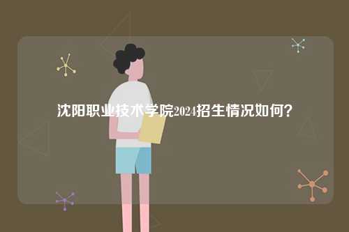 沈陽職業(yè)技術(shù)學(xué)院2024招生情況如何？-圖1