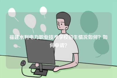 福建水利電力職業(yè)技術(shù)學(xué)校招生情況如何？如何申請(qǐng)？-圖1