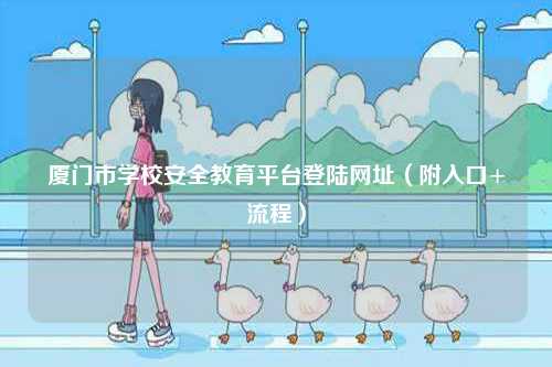 廈門(mén)市學(xué)校安全教育平臺(tái)登陸網(wǎng)址（附入口+流程）-圖1