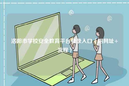 洛陽(yáng)市學(xué)校安全教育平臺(tái)登錄入口（附網(wǎng)址+流程）-圖1