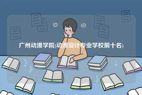 廣州動(dòng)漫學(xué)院(動(dòng)漫設(shè)計(jì)專業(yè)學(xué)校前十名)-圖1