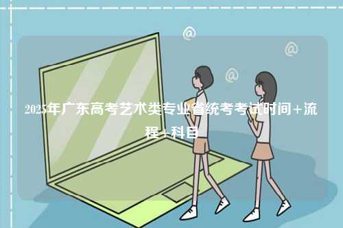 2025年廣東高考藝術(shù)類專業(yè)省統(tǒng)考考試時(shí)間+流程+科目-圖1