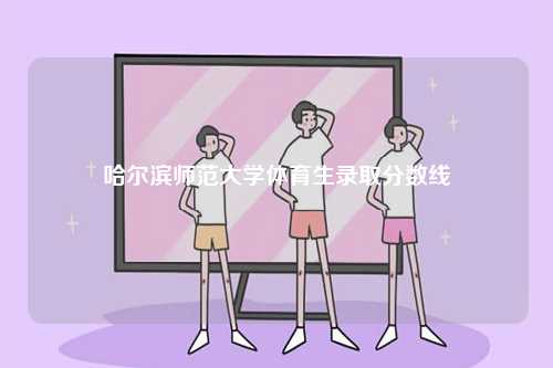 哈爾濱師范大學(xué)體育生錄取分?jǐn)?shù)線-圖1