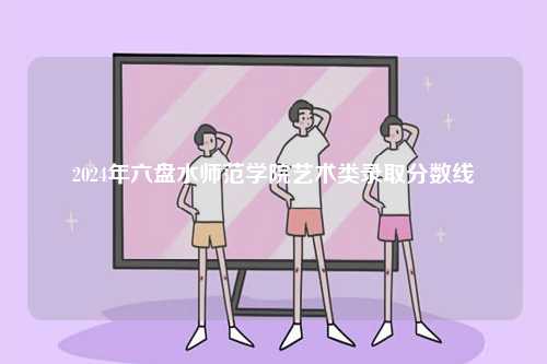 2024年六盤水師范學(xué)院藝術(shù)類錄取分?jǐn)?shù)線-圖1